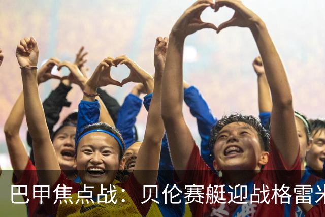 巴甲焦点战：贝伦赛艇迎战格雷米奥，期待主场反弹